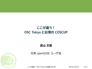 2018/10/28ここが違う！OSC Tokyo と台湾COSCUP 1/12
ここが違う！
OSC Tokyo と台湾の COSCUP
武山 文信
日本 openSUSE ユーザ会
 