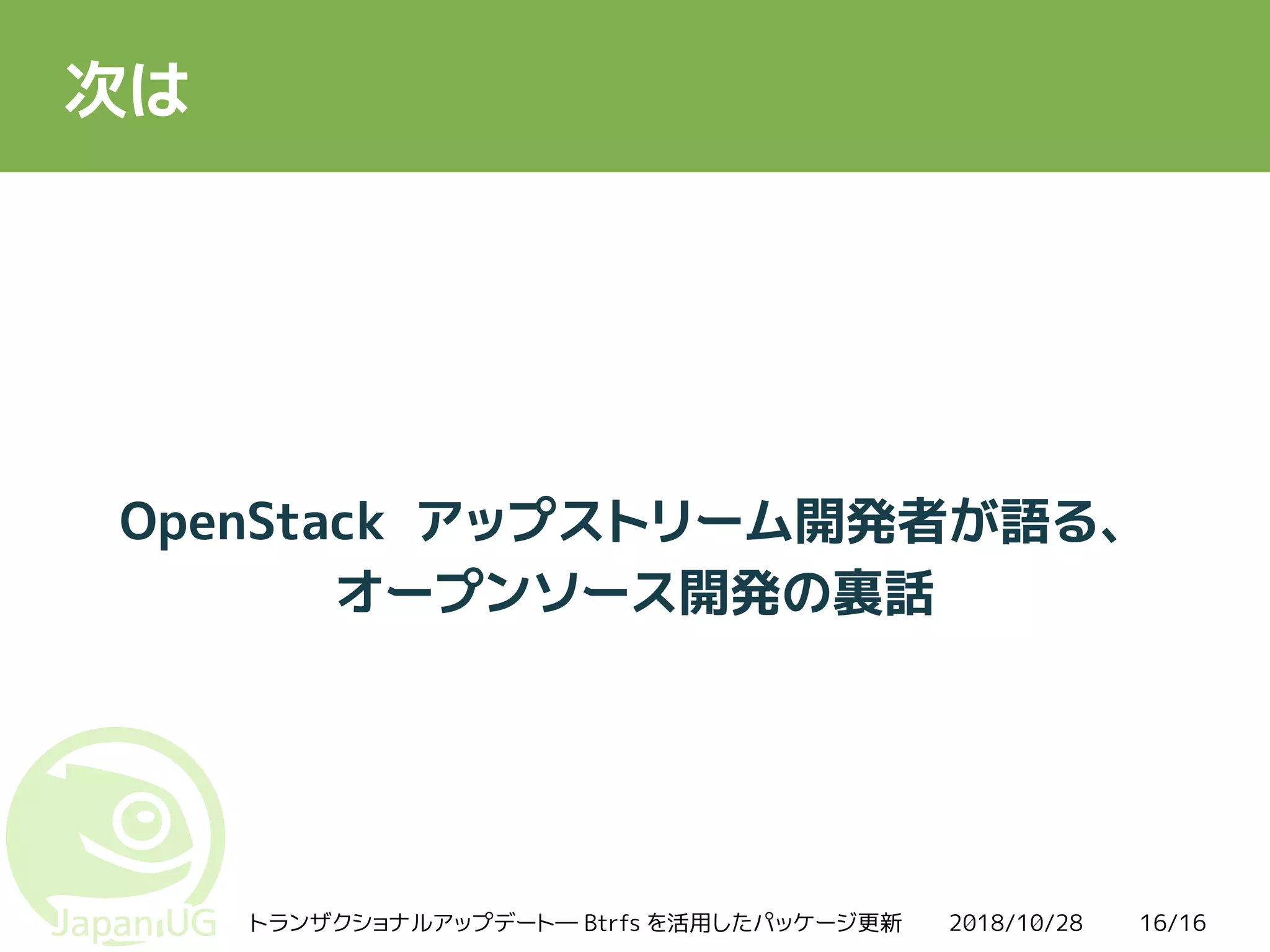 2018/10/28トランザクショナルアップデート― Btrfs を活用したパッケージ更新 16/16
次は
OpenStack アップストリーム開発者が語る、
オープンソース開発の裏話
 
