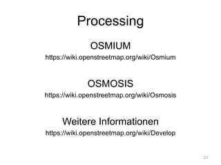 Processing
OSMIUM
https://wiki.openstreetmap.org/wiki/Osmium
OSMOSIS
https://wiki.openstreetmap.org/wiki/Osmosis
Weitere Informationen
https://wiki.openstreetmap.org/wiki/Develop
23
 