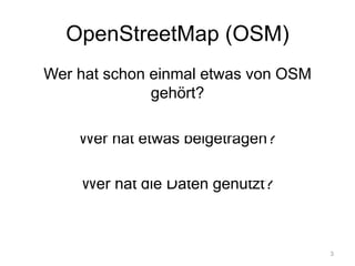 OpenStreetMap (OSM)
Wer hat schon einmal etwas von OSM
gehört?
Wer hat etwas beigetragen?
Wer hat die Daten genutzt?
3
 