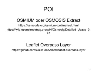 POI
OSMIUM oder OSMOSIS Extract
https://osmcode.org/osmium-tool/manual.html
https://wiki.openstreetmap.org/wiki/Osmosis/Detailed_Usage_0.
47
Leaflet Overpass Layer
https://github.com/GuillaumeAmat/leaflet-overpass-layer
31
 