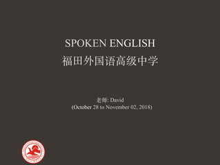 SPOKEN ENGLISH
福⽥外国语⾼级中学
⽼师: David
(October 28 to November 02, 2018)
 