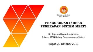 PENGUKURAN INDEKS
PENERAPAN SISTEM MERIT
Bogor, 29 Oktober 2018
Dr. Anggara Hayun Anujuprana
Asisten KASN Bidang Pengembangan Sistem
 