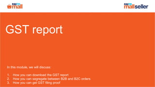 GST report
In this module, we will discuss:
1. How you can download the GST report
2. How you can segregate between B2B and B2C orders
3. How you can get GST filing proof
 