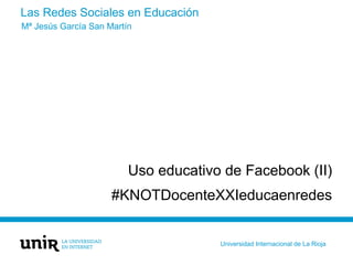 Las Redes Sociales en Educación
Uso educativo de Facebook (II)
#KNOTDocenteXXIeducaenredes
Mª Jesús García San Martín
Univ...