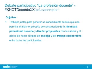 2
Debate participativo “La profesión docente” -
#KNOTDocenteXXIeducaenredes
Objetivo:
► Trabajar juntos para generar un co...