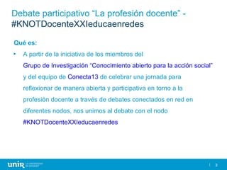 3
Debate participativo “La profesión docente” -
#KNOTDocenteXXIeducaenredes
Qué es:
► A partir de la iniciativa de los mie...
