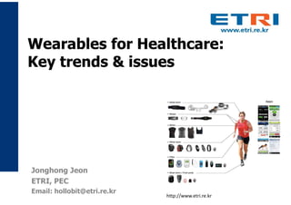 Wearables for Healthcare:
Key trends & issues
Jonghong Jeon
ETRI, PEC
Email: hollobit@etri.re.kr
http://www.etri.re.kr
 