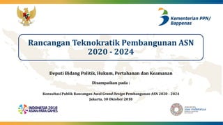 Deputi Bidang Politik, Hukum, Pertahanan dan Keamanan
Disampaikan pada :
Konsultasi Publik Rancangan Awal Grand Design Pembangunan ASN 2020 - 2024
Jakarta, 30 Oktober 2018
Rancangan Teknokratik Pembangunan ASN
2020 - 2024
 