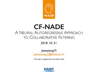 CF-NADE
A NEURAL AUTOREGRESSIVE APPROACH
TO COLLABORATIVE FILTERING
2018. 10. 31.
JoonyoungYi
joonyoung.yi@kaist.ac.kr
*This slide is adopted from the author’s slide.
 