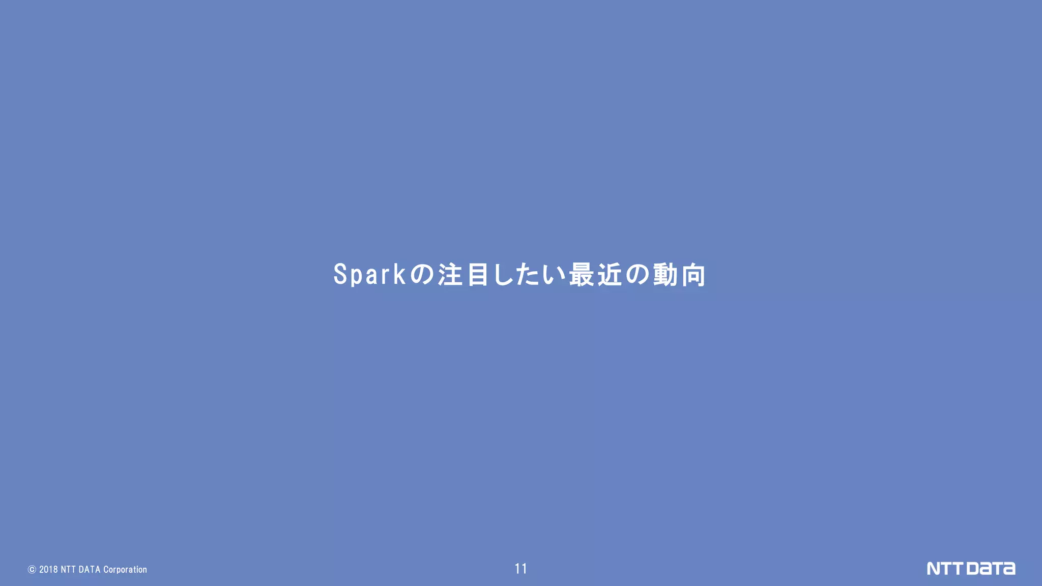 © 2018 NTT DATA Corporation 11
Sparkの注目したい最近の動向
 