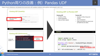 © 2018 NTT DATA Corporation 21
Python周りの改善：例）Pandas UDF
https://www.slideshare.net/databricks/vectorized-udf-scalable-analysis-with-python-and-pyspark-with-li-jin
累積分布関数の例
3
 