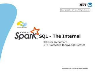Copyright©2018 NTT corp. All Rights Reserved.
SQL - The Internal
Takeshi Yamamuro
NTT Software Innovation Center
Copyright(c)2018 NTT Corp. All Rights Reserved.
 
