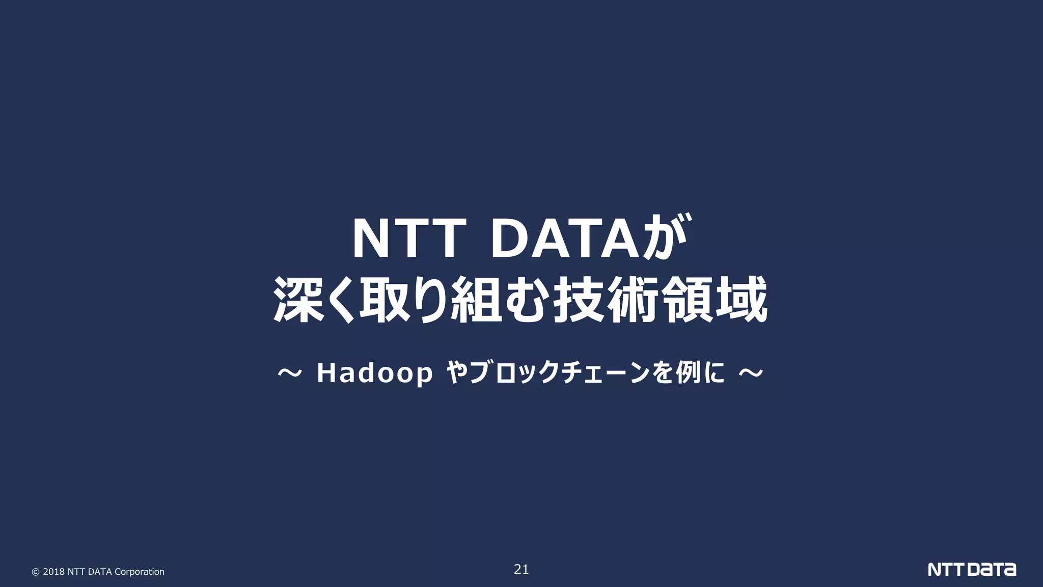 © 2018 NTT DATA Corporation 21
NTT DATAが
深く取り組む技術領域
～ Hadoop やブロックチェーンを例に ～
 