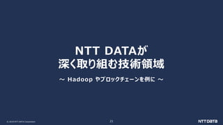 © 2018 NTT DATA Corporation 21
NTT DATAが
深く取り組む技術領域
～ Hadoop やブロックチェーンを例に ～
 