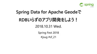 Spring Data for Apache Geodeで
RDBいらずのアプリ開発をしよう！
2018.10.31 Wed.
Spring Fest 2018
#jsug #sf_21
 