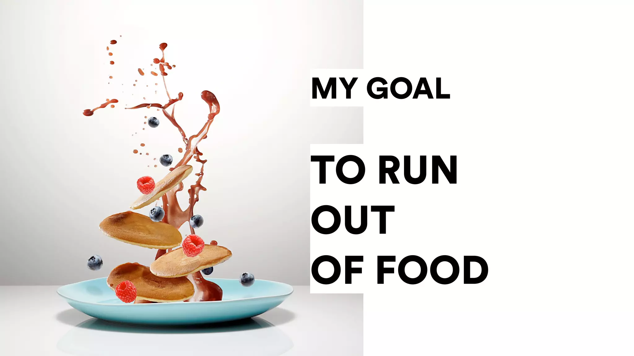 MY GOAL
TO RUN
OUT
OF FOOD
 