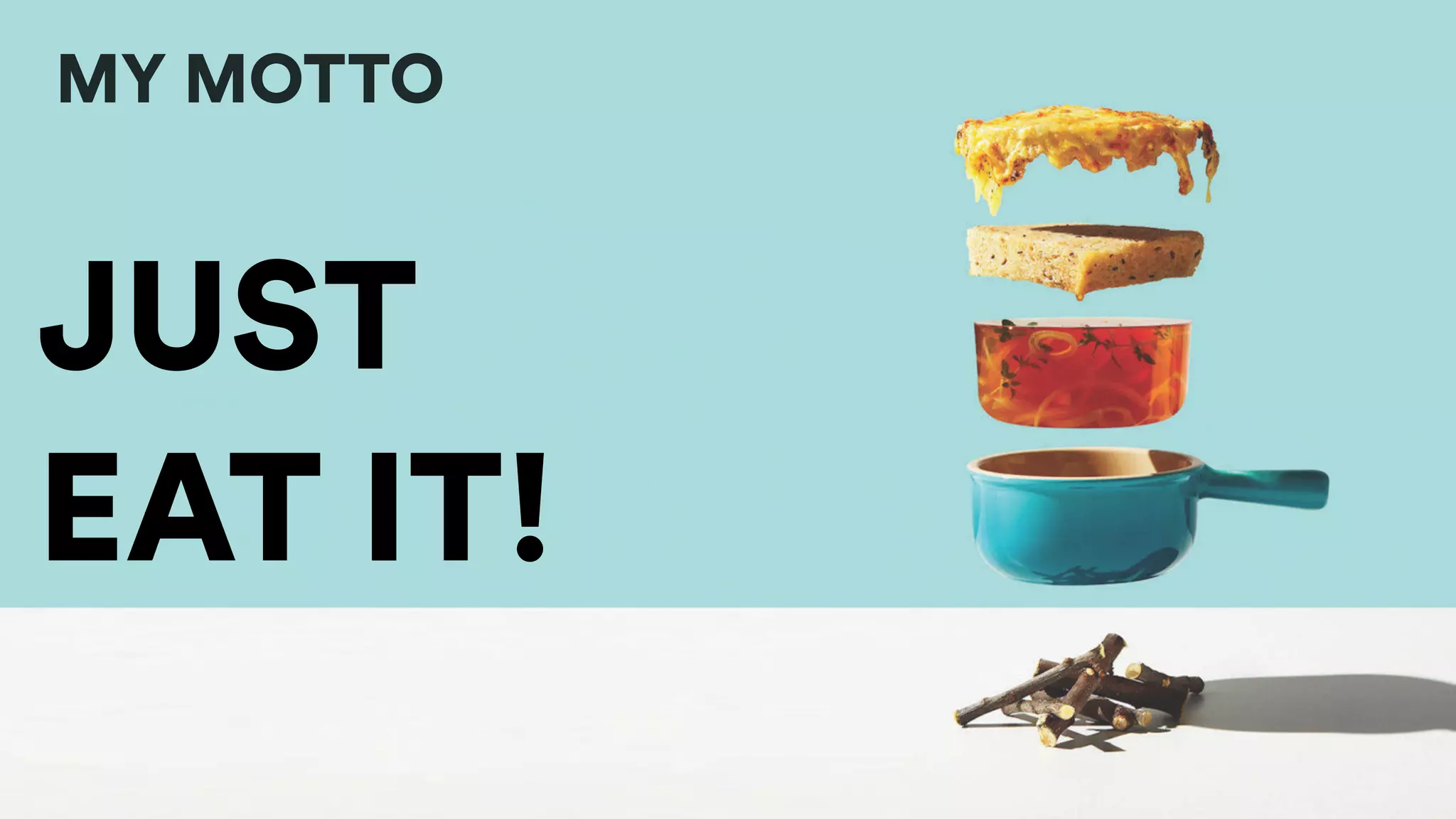 MY MOTTO
JUST
EAT IT!
 