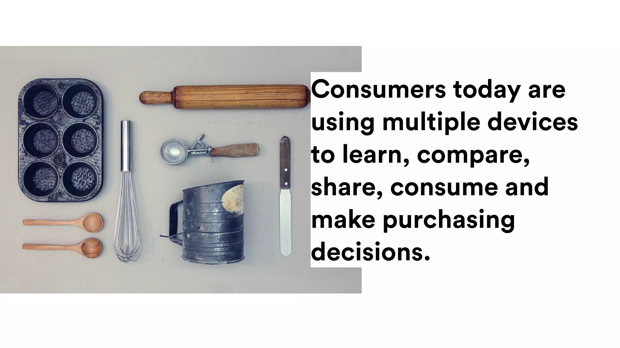 Consumers today are
using multiple devices
to learn, compare,
share, consume and
make purchasing
decisions.
 