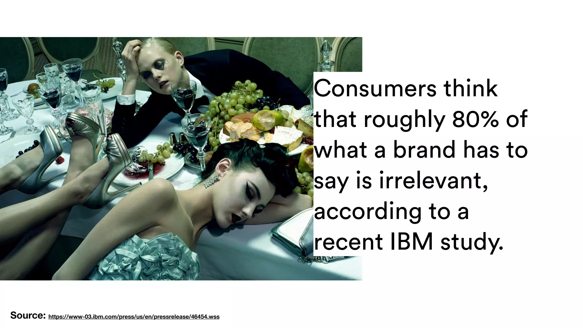 Consumers think
that roughly 80% of
what a brand has to
say is irrelevant,
according to a
recent IBM study.
Source: https://www-03.ibm.com/press/us/en/pressrelease/46454.wss
 