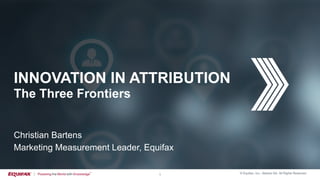 © Equifax, Inc,, Atlanta GA. All Rights Reserved
1
INNOVATION IN ATTRIBUTION
The Three Frontiers
Christian Bartens
Marketing Measurement Leader, Equifax
 