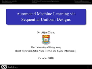 Introduction to AutoML SeqUD-based Hyperparameter Optimization Numerical Experiments
Automated Machine Learning via
Sequential Uniform Designs
Dr. Aijun Zhang
The University of Hong Kong
(Joint work with Zebin Yang (HKU) and Ji Zhu (Michigan))
October 2018
StatSoft.org 1
 