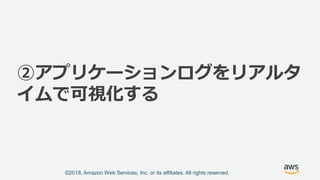 ©2018, Amazon Web Services, Inc. or its affiliates. All rights reserved.
②アプリケーションログをリアルタ
イムで可視化する
 