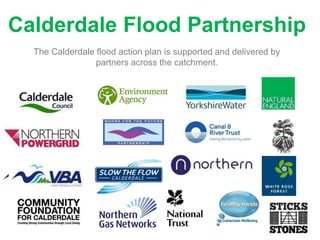 Calderdale Flood Partnership
The Calderdale flood action plan is supported and delivered by
partners across the catchment.
 