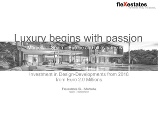 Flexestates SL Marbella - The Swiss Way of Estates. May 2018
Luxury begins with passion
Marbella – Spain – Europe and all over the world
Investment in Design-Developments from 2018
from Euro 2.0 Millions
Flexestates SL - Marbella
Spain – Switzerland
 
