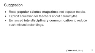 Suggestion
11
● Read popular science magazines not popular media.
● Explicit education for teachers about neuromyths
● Enh...