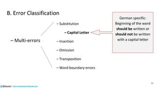 24
B. Error Classification
– Substitution
– Capital Letter
– Insertion
– Omission
– Transposition
– Word boundary errors
@Rauschii | www.mariarauschenberger.com
– Multi-errors
German specific:
Beginning of the word
should be written or
should not be written
with a capital letter
 