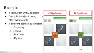 Example
● 4 tasks, each with 2 subtasks
● One subtask with 4 cards, the
other with 6 cards
● 4 different acoustic parameters
○ Frequency
○ Length
○ Rise Time
○ Rhythm
49
@Rauschii | www.mariarauschenberger.com
Huss, M., Verney, J. P., Fosker, T., Mead, N., &
Goswami, U. (2011). Music, rhythm, rise time
perception and developmental dyslexia:
Perception of musical meter predicts reading and
phonology. Cortex, 47(6), 674–689.
http://doi.org/10.1016/j.cortex.2010.07.010
 