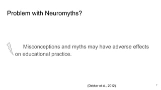 Problem with Neuromyths?
7
Misconceptions and myths may have adverse effects
on educational practice.
(Dekker et al., 2012)
 