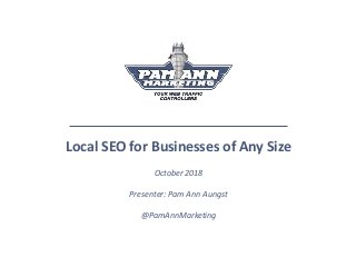 Local SEO for Businesses of Any Size
October 2018
Presenter: Pam Ann Aungst
@PamAnnMarketing
 