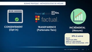 OMD – 10ème Edition BAROMOBILE 2018
BONNE PRATIQUE : METHODOLOGIE DE MESURE
CONSENTEMENT
(Opt-in)
INCRÉMENTAL
(Mesure)
KPIs à suivre
Reach
Volume de visites
Uplift en % des exposés
Coût par visite incrémentale : CPVI
TRANSPARENCE
(Partenaire Tiers)
15
 
