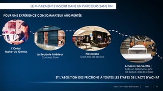 OMD – 10ème Edition BAROMOBILE 2018
LE M-PAIEMENT S’INSCRIT DANS UN PARCOURS SANS FIN
POUR UNE EXPÉRIENCE CONSOMMATEUR AUGMENTÉE
ET L’ABOLITION DES FRICTIONS À TOUTES LES ÉTAPES DE L’ACTE D’ACHAT
L’Oréal
Make-Up Genius
La Redoute Intérieur
Concept Store
Nespresso
Cash-less self-service
Amazon Go Seattle :
Juste un téléphone, pas
de queue, pas de caisse
25
 