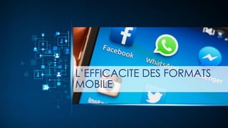 L’EFFICACITE DES FORMATS
MOBILE
 