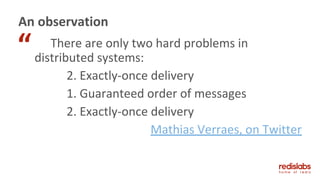 There are only two hard problems in
distributed systems:
2. Exactly-once delivery
1. Guaranteed order of messages
2. Exactly-once delivery
Mathias Verraes, on Twitter
An observation
“
 