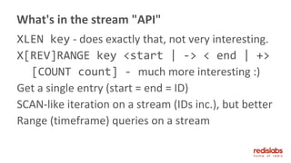 XLEN key - does exactly that, not very interesting.
X[REV]RANGE key <start | -> < end | +>
[COUNT count] - much more interesting :)
Get a single entry (start = end = ID)
SCAN-like iteration on a stream (IDs inc.), but better
Range (timeframe) queries on a stream
What's in the stream "API"
 