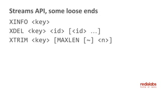 XINFO <key>
XDEL <key> <id> [<id> …]
XTRIM <key> [MAXLEN [~] <n>]
Streams API, some loose ends
 