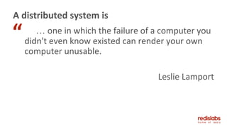 … one in which the failure of a computer you
didn't even know existed can render your own
computer unusable.
Leslie Lamport
A distributed system is
“
 