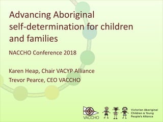 Advancing Aboriginal
self-determination for children
and families
NACCHO Conference 2018
Karen Heap, Chair VACYP Alliance
Trevor Pearce, CEO VACCHO
 