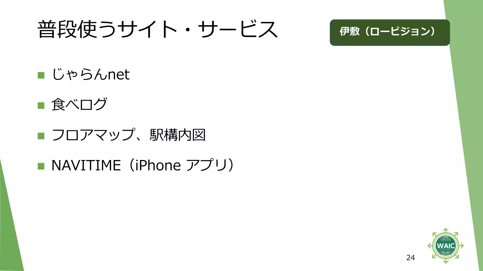 普段使うサイト・サービス
◼ じゃらんnet
◼ 食べログ
◼ フロアマップ、駅構内図
◼ NAVITIME（iPhone アプリ）
24
伊敷（ロービジョン）
 