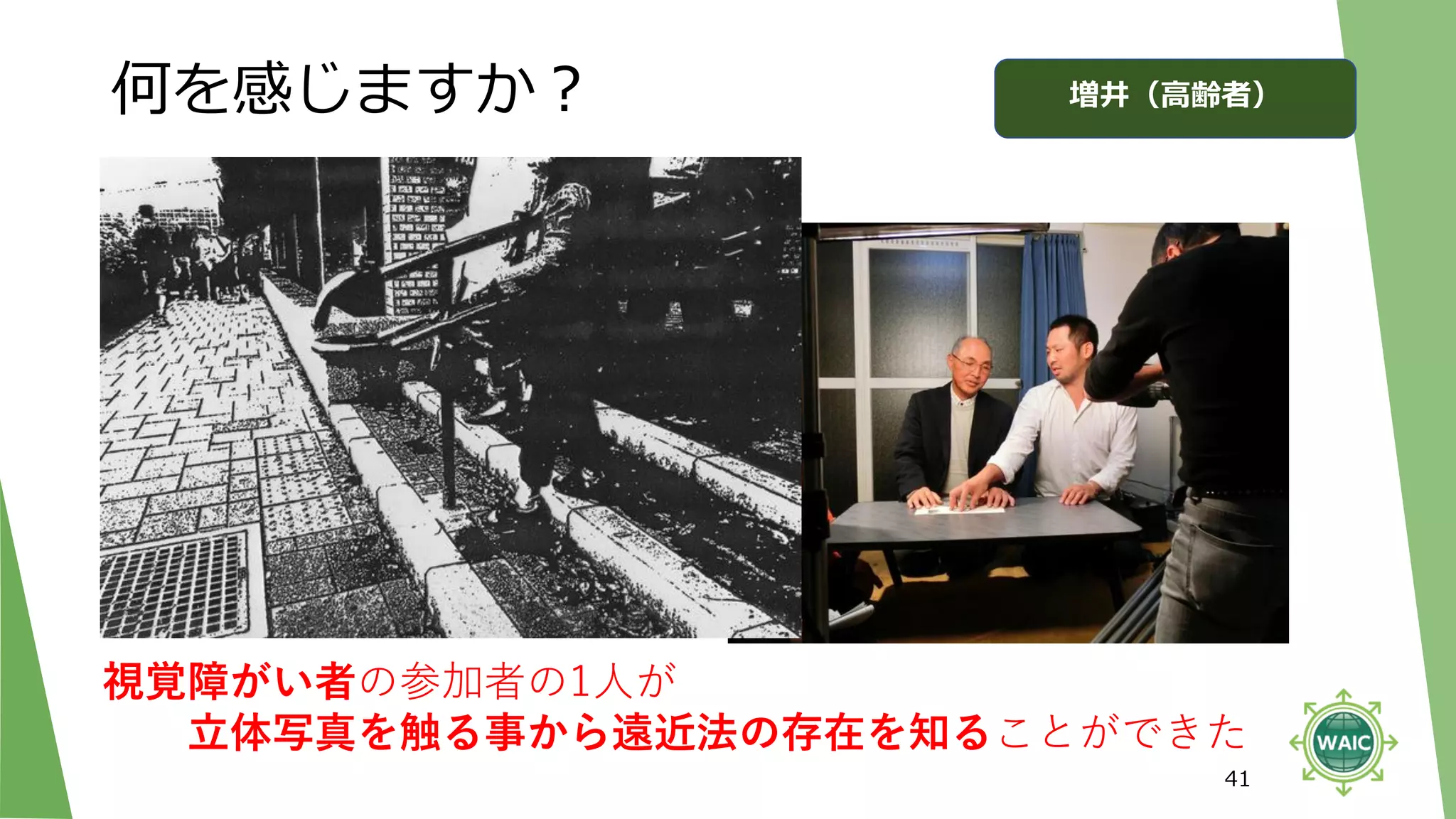 何を感じますか？
41
視覚障がい者の参加者の1人が
立体写真を触る事から遠近法の存在を知ることができた
増井（高齢者）
 