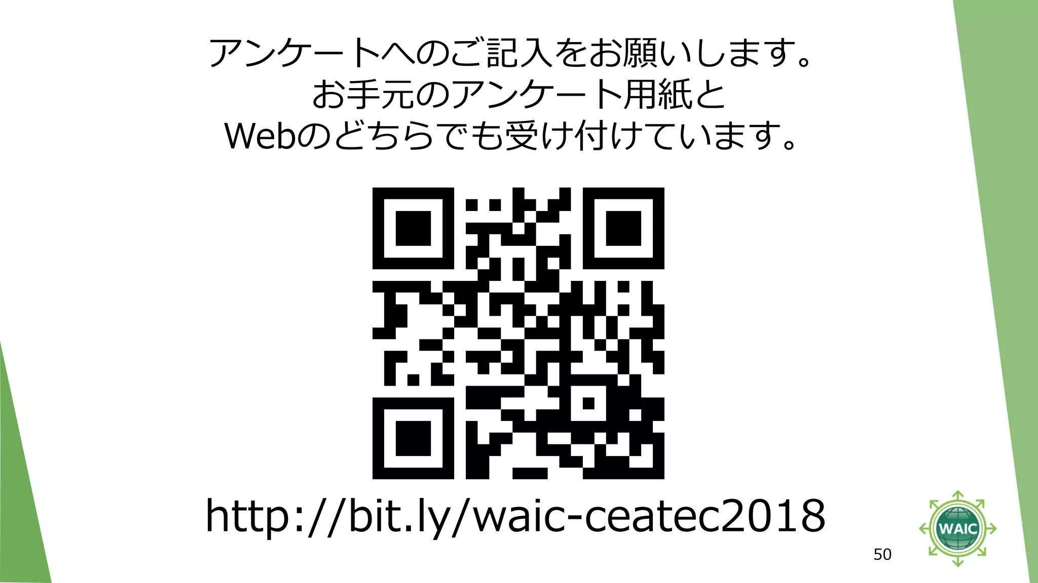 50
http://bit.ly/waic-ceatec2018
アンケートへのご記入をお願いします。
お手元のアンケート用紙と
Webのどちらでも受け付けています。
 