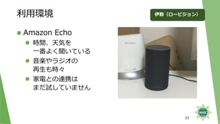 利用環境
◼ Amazon Echo
⚫ 時間、天気を
一番よく聞いている
⚫ 音楽やラジオの
再生も時々
⚫ 家電との連携は
まだ試していません
23
伊敷（ロービジョン）
 