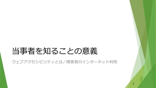 当事者を知ることの意義
ウェブアクセシビリティとは／障害者のインターネット利用
3
 