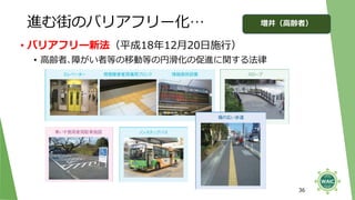 進む街のバリアフリー化…
36
• バリアフリー新法（平成18年12月20日施行）
• 高齢者､障がい者等の移動等の円滑化の促進に関する法律
増井（高齢者）
 