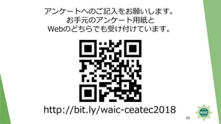 50
http://bit.ly/waic-ceatec2018
アンケートへのご記入をお願いします。
お手元のアンケート用紙と
Webのどちらでも受け付けています。
 