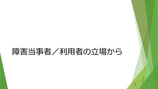 障害当事者／利用者の立場から
7
 